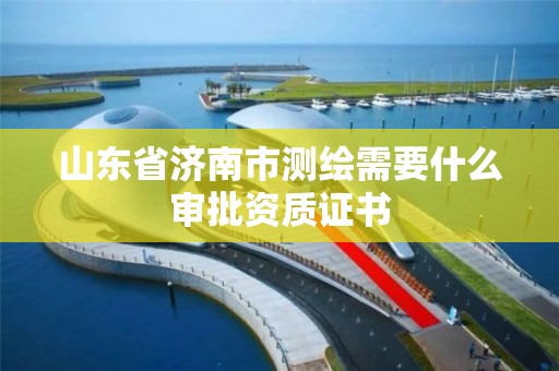 山东省济南市测绘需要什么审批资质证书