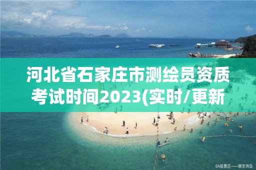 河北省石家庄市测绘员资质考试时间2023(实时/更新中)