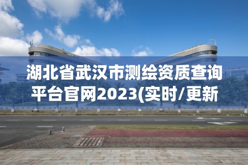 湖北省武汉市测绘资质查询平台官网2023(实时/更新中)