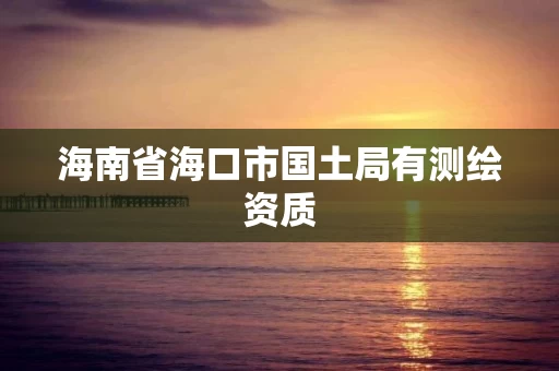 海南省海口市国土局有测绘资质 海南省海口市国土局有测绘资质