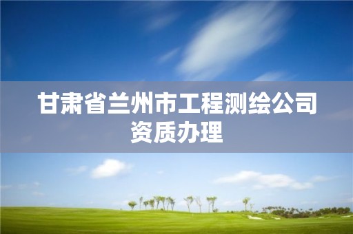 甘肃省兰州市工程测绘公司资质办理