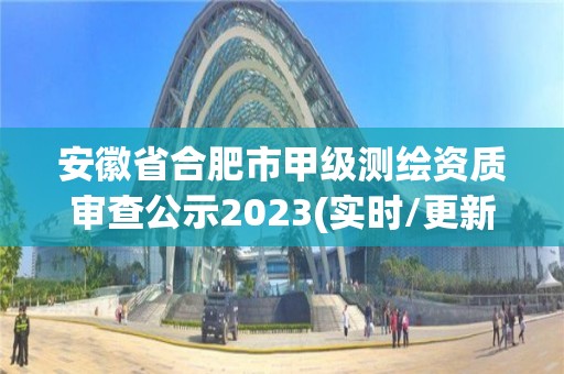 安徽省合肥市甲级测绘资质审查公示2023(实时/更新中)