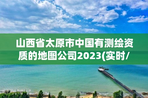 山西省太原市中国有测绘资质的地图公司2023(实时/更新中)