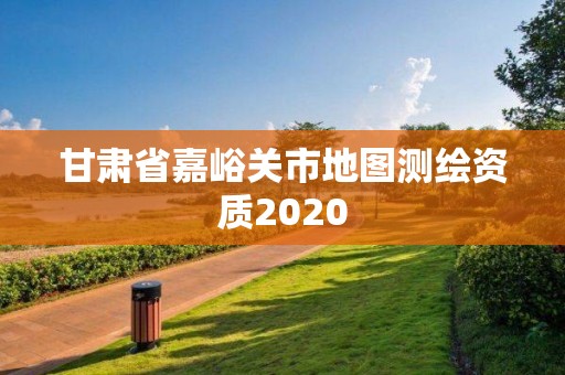 甘肃省嘉峪关市地图测绘资质2020