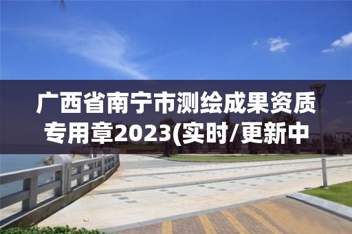 广西省南宁市测绘成果资质专用章2023(实时/更新中)