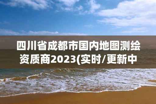 四川省成都市国内地图测绘资质商2023(实时/更新中)