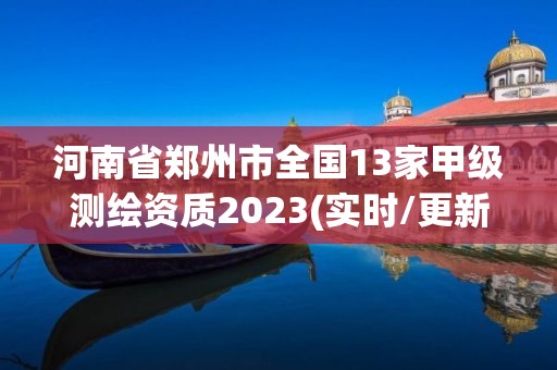 河南省郑州市全国13家甲级测绘资质2023(实时/更新中)