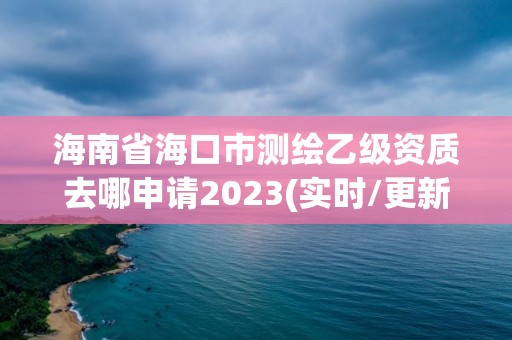 海南省海口市测绘乙级资质去哪申请2023(实时/更新中)