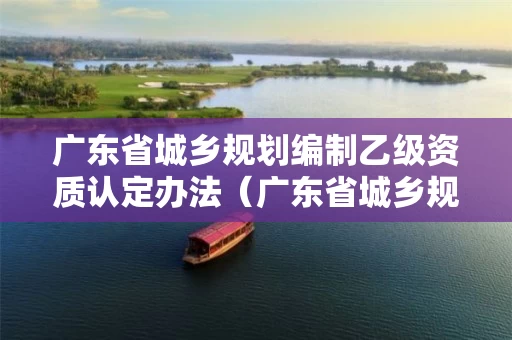 广东省城乡规划编制乙级资质认定办法(广东省城乡规划编制乙级资质认定办法) 广东省城乡规划编制乙级资质认定办法(广东省城乡规划编制乙级资质认定办法)
