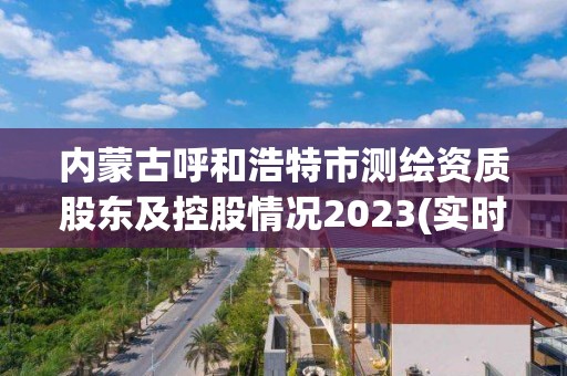 内蒙古呼和浩特市测绘资质股东及控股情况2023(实时/更新中)