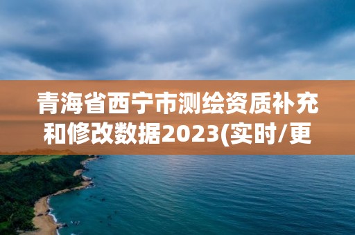 青海省西宁市测绘资质补充和修改数据2023(实时/更新中)