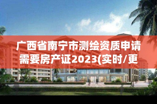 广西省南宁市测绘资质申请需要房产证2023(实时/更新中)