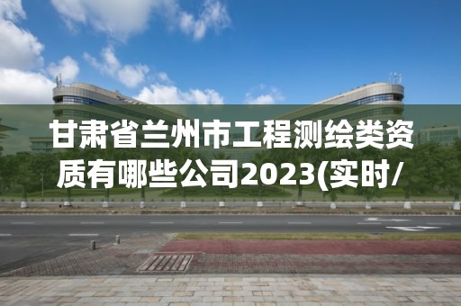 甘肃省兰州市工程测绘类资质有哪些公司2023(实时/更新中)