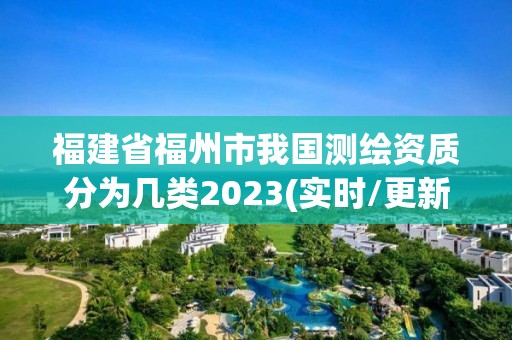 福建省福州市我国测绘资质分为几类2023(实时/更新中)