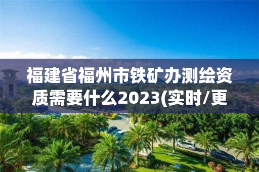 福建省福州市铁矿办测绘资质需要什么2023(实时/更新中)