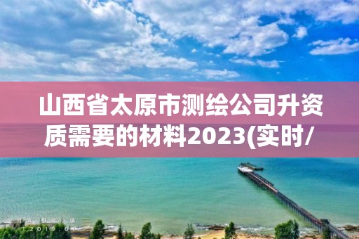 山西省太原市测绘公司升资质需要的材料2023(实时/更新中)