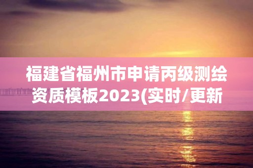 福建省福州市申请丙级测绘资质模板2023(实时/更新中)