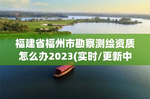 福建省福州市勘察测绘资质怎么办2023(实时/更新中) 福建省福州市勘察测绘资质怎么办2023(实时/更新中)