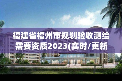 福建省福州市规划验收测绘需要资质2023(实时/更新中)