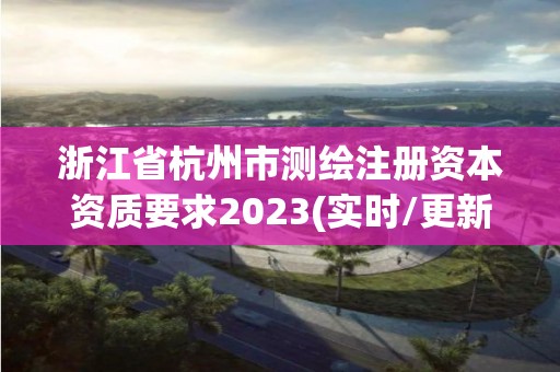 浙江省杭州市测绘注册资本资质要求2023(实时/更新中)