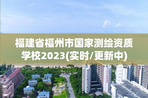 福建省福州市国家测绘资质学校2023(实时/更新中)