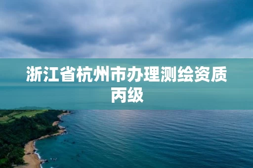 浙江省杭州市办理测绘资质丙级 浙江省杭州市办理测绘资质丙级