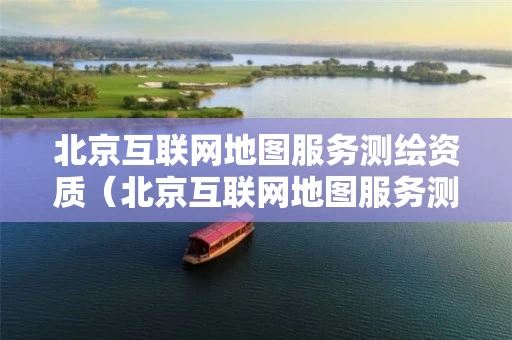 北京互联网地图服务测绘资质(北京互联网地图服务测绘资质办理) 北京互联网地图服务测绘资质(北京互联网地图服务测绘资质办理)
