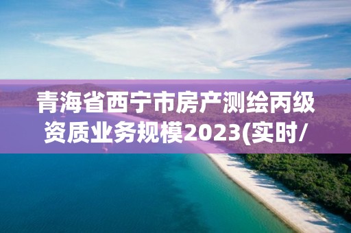 青海省西宁市房产测绘丙级资质业务规模2023(实时/更新中)