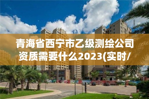 青海省西宁市乙级测绘公司资质需要什么2023(实时/更新中)