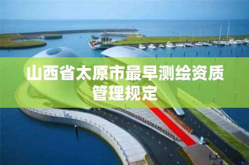 山西省太原市最早测绘资质管理规定