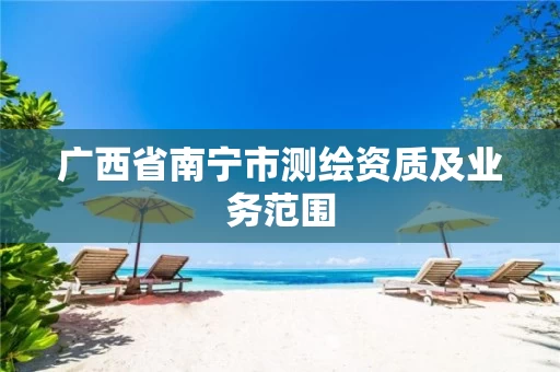 广西省南宁市测绘资质及业务范围 广西省南宁市测绘资质及业务范围