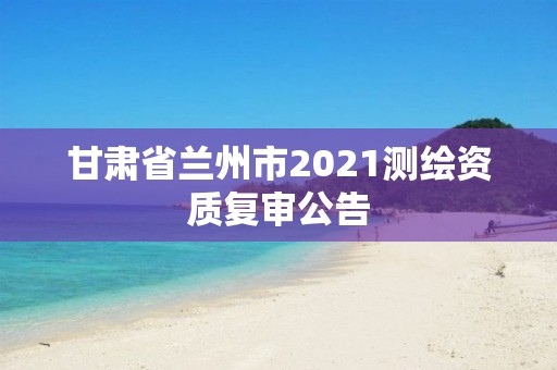 甘肃省兰州市2021测绘资质复审公告