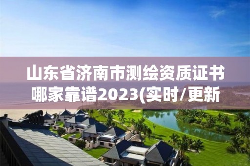 山东省济南市测绘资质证书哪家靠谱2023(实时/更新中)