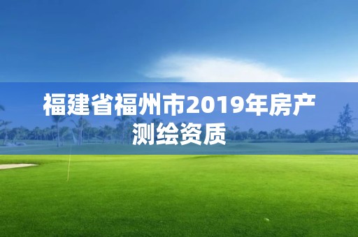 福建省福州市2019年房产测绘资质