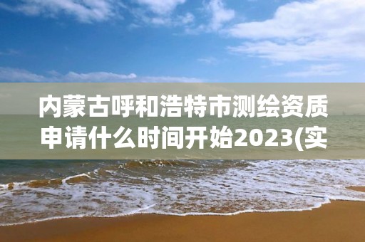 内蒙古呼和浩特市测绘资质申请什么时间开始2023(实时/更新中)