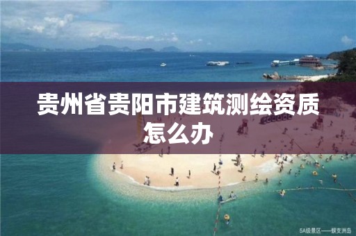 贵州省贵阳市建筑测绘资质怎么办