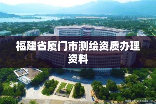 福建省厦门市测绘资质办理资料