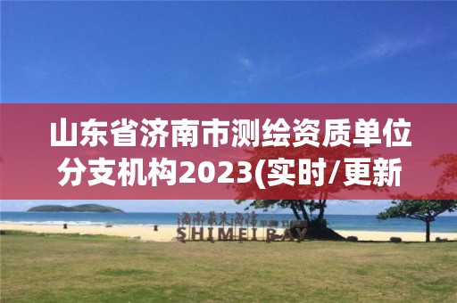 山东省济南市测绘资质单位分支机构2023(实时/更新中)