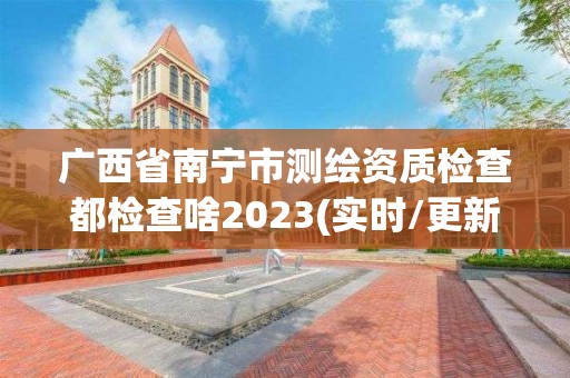 广西省南宁市测绘资质检查都检查啥2023(实时/更新中)