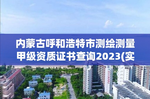 内蒙古呼和浩特市测绘测量甲级资质证书查询2023(实时/更新中)