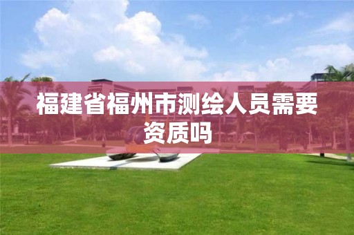 福建省福州市测绘人员需要资质吗