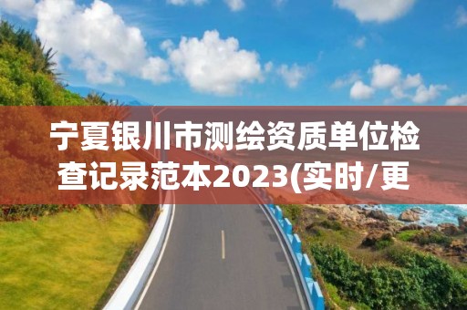 宁夏银川市测绘资质单位检查记录范本2023(实时/更新中)