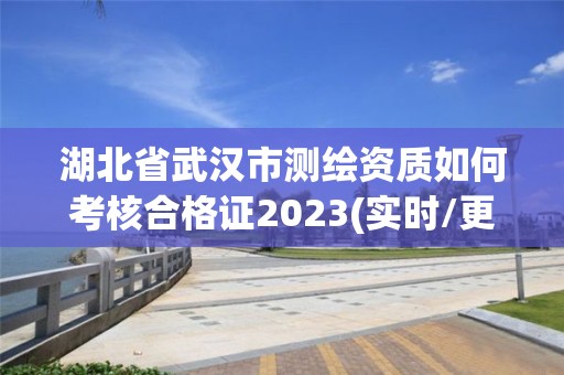 湖北省武汉市测绘资质如何考核合格证2023(实时/更新中)