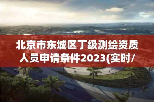 北京市东城区丁级测绘资质人员申请条件2023(实时/更新中) 北京市东城区丁级测绘资质人员申请条件2023(实时/更新中)