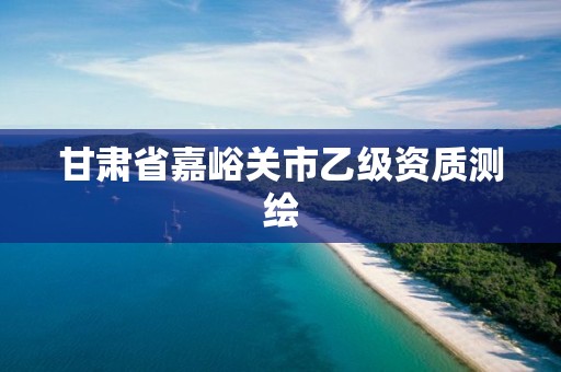 甘肃省嘉峪关市乙级资质测绘