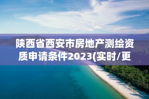 陕西省西安市房地产测绘资质申请条件2023(实时/更新中)