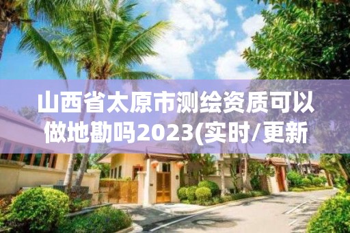 山西省太原市测绘资质可以做地勘吗2023(实时/更新中)