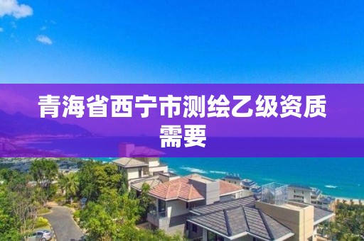 青海省西宁市测绘乙级资质需要