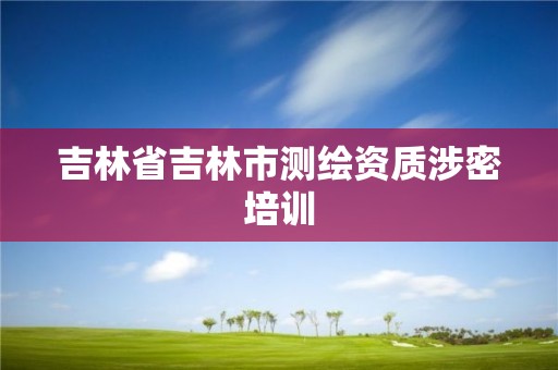 吉林省吉林市测绘资质涉密培训