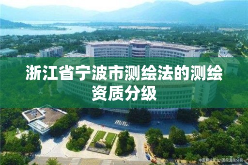 浙江省宁波市测绘法的测绘资质分级